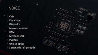 INDICE
• Caja
• Placa base
• Disipador
• Microprocesador
• RAM
• Memoria SSD
• Puertos
• Unidad óptica
• Sistema de refrig...