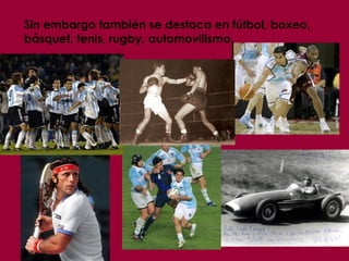 Sin embargo también se destaca en fútbol, boxeo, básquet, tenis, rugby, automovilismo. 