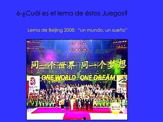6-¿Cuál es el lema de éstos Juegos?   Lema de Beijing 2008:  “un mundo, un sueño”   