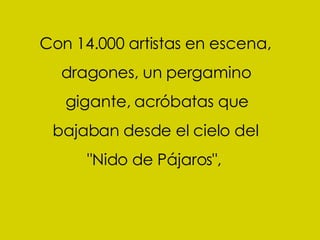 Con 14.000 artistas en escena, dragones, un pergamino  gigante, acróbatas que  bajaban desde el cielo del  "Nido de Pájaros",   