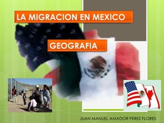 LA MIGRACION EN MEXICO GEOGRAFIA JUAN MANUEL AMADOR PEREZ FLORES 