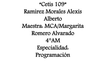“Cetis 109”
Ramirez Morales Alexis
Alberto
Maestra: MCA/Margarita
Romero Alvarado
4°AM
Especialidad:
Programación
 