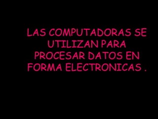 LAS COMPUTADORAS SE
   UTILIZAN PARA
 PROCESAR DATOS EN
FORMA ELECTRONICAS .
 
