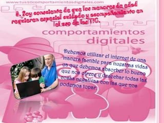 8. Soy consciente de que los menores de edad requieren especial cuidado y acompañamiento enel uso de las TIC.Debemos utilizar el internet de una manera factible para nuestras vidas ya que debemos absorber lo bueno  que nos ofrece y desechar todas las cosas negativas con las que nos podemos topar.