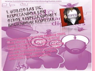 1. Utilizo las TIC,respetando a losotros, respetándome yhaciéndome respetar. Cuando utilizamos la red debemos tener  unos ciertos comportamientos entre ellos, el primero es el respeto en el cualnosotros debemos ser tolerantes con los contenidos que publican las demas personas para asi lograr respetar y que nos respeten. 