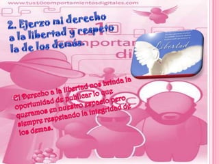 2. Ejerzo mi derechoa la libertad y respetola de los demás.El Derecho a la libertad nos brinda la oportunidad de publicar lo que queramos en nuestro espacio pero siempre respetando la integridad de los demas. 