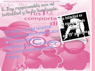 5. Soy responsable con mi intimidad y la de los demás.En la red o blogs tenemos que tener mucho cuidado con los contenidos que publicamos por que pueden ser perjudiciales para los demás. 
