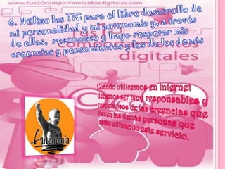 6. Utilizo las TIC para el libre desarrollo de mi personalidad y mi autonomía y, a través de ellas,  reconozco y hago respetar mis creencias y pensamientos y los de los demásCuando utilicemos en internet debemos ser muy responsables y respetuosos de las creencias que tienen las demás personas que están utilizando este servicio. 