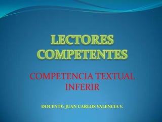 LECTORESCOMPETENTES COMPETENCIA TEXTUAL INFERIR DOCENTE: JUAN CARLOS VALENCIA V. 