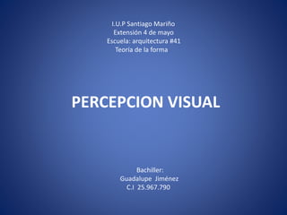 I.U.P Santiago Mariño
Extensión 4 de mayo
Escuela: arquitectura #41
Teoría de la forma
Bachiller:
Guadalupe Jiménez
C.I 25.967.790
PERCEPCION VISUAL
 
