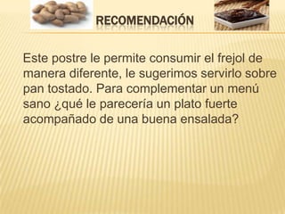 Recomendación    Este postre le permite consumir el frejol de manera diferente, le sugerimos servirlo sobre pan tostado. Para complementar un menú sano ¿qué le parecería un plato fuerte acompañado de una buena ensalada? 