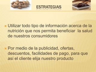 ESTRATEGIASUtilizar todo tipo de información acerca de la nutrición que nos permita beneficiar  la salud de nuestros consumidores Por medio de la publicidad, ofertas, descuentos, facilidades de pago, para que así el cliente elija nuestro producto