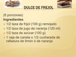 DULCE DE FREJOL(6 porciones) Ingredientes 1/2 taza de frijol (100 g) remojado 1/2 taza de jugo de naranja (120 ml) 1/2 taza de azúcar (100 g) 1 raja de canela o 1/2 cucharada de ralladura de limón ó de naranja  