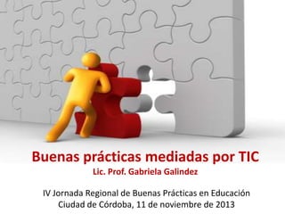 Buenas prácticas mediadas por TIC
Lic. Prof. Gabriela Galindez
IV Jornada Regional de Buenas Prácticas en Educación
Ciudad de Córdoba, 11 de noviembre de 2013

 