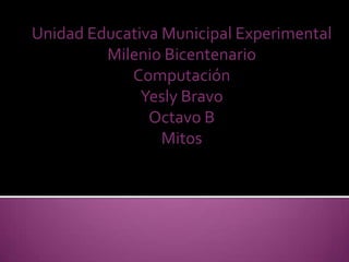 Unidad Educativa Municipal Experimental
         Milenio Bicentenario
            Computación
              Yesly Bravo
               Octavo B
                 Mitos
 