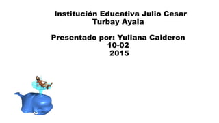 Institución Educativa Julio Cesar
Turbay Ayala
Presentado por: Yuliana Calderon
10-02
2015
 