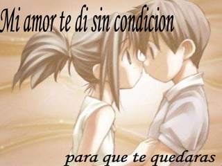 Mi amor te di sin condicion para que te quedaras 