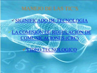 MANEJO DE LAS TIC’S

 SIGINIFICADO DE TECNOLOGIA

LA COMISIÓN DE REGULACIÓN DE
    COMUNICACIONES (CRC)

     VIDEO TECNOLOGICO
 