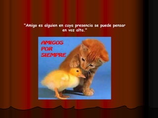 "Amigo es alguien en cuya presencia se puede pensar
en voz alta."