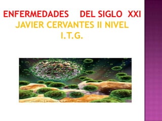 ENFERMEDADES    DEL SIGLO  XXI JAVIER CERVANTES II NIVEL I.T.G. 