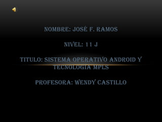 nombre: José f. ramosnivel: 11 jtitulo: sistema operativo android y tecnología MPLSprofesora: wendy castillo 