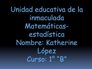Unidad educativa de la
     inmaculada
    Matemáticas-
     estadística
 Nombre: Katherine
        López
    Curso: 1° “B”
 