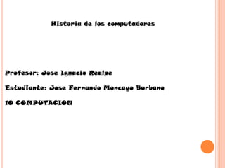Historia de los computadores




Profesor: Jose Ignacio Realpe

Estudiante: Jose Fernando Moncayo Burbano

10 COMPUTACION
 