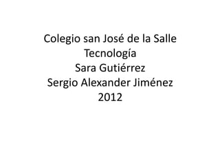 Colegio san José de la Salle
         Tecnología
       Sara Gutiérrez
 Sergio Alexander Jiménez
            2012
 