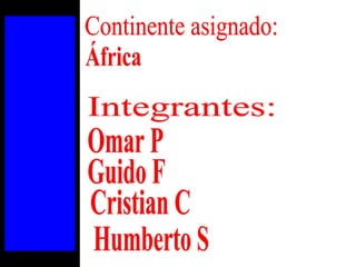 África Continente asignado: Integrantes: Omar P Humberto S Cristian C Guido F 