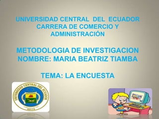 UNIVERSIDAD CENTRAL DEL ECUADOR
     CARRERA DE COMERCIO Y
         ADMINISTRACIÓN

METODOLOGIA DE INVESTIGACION
NOMBRE: MARIA BEATRIZ TIAMBA

      TEMA: LA ENCUESTA
 
