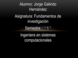 Alumno: Jorge Galindo
       Hernández
Asignatura: Fundamentos de
       investigación
     Semestre : “ 1 “
   Ingeniera en sistemas
      computacionales
 