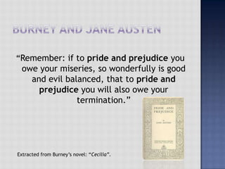 “Remember: if to pride and prejudice you
owe your miseries, so wonderfully is good
and evil balanced, that to pride and
prejudice you will also owe your
termination.”
Extracted from Burney’s novel: “Cecilia”.
 