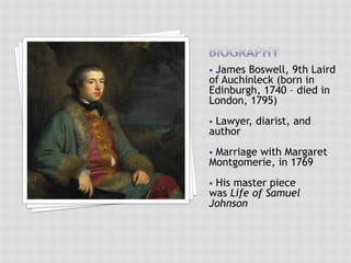  James Boswell, 9th Laird
of Auchinleck (born in
Edinburgh, 1740 – died in
London, 1795)
 Lawyer, diarist, and
author
 Marriage with Margaret
Montgomerie, in 1769
 His master piece
was Life of Samuel
Johnson
 