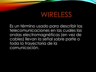 WIRELESS
Es un término usado para describir las
telecomunicaciones en las cuales las
ondas electromagnéticas (en vez de
cables) llevan la señal sobre parte o
toda la trayectoria de la
comunicación.
 