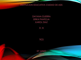 INSTITUCION EDUCATIVA CIUDAD DE ASIS
DAYANA GUERRA
ERIKA PANTOJA
KAROL DIAZ
8 : B
TICS
07 JUNIO
2013
 