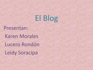 El Blog
Presentan:
Karen Morales
Lucero Rondón
Leidy Soracipa
 