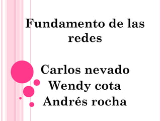 Fundamento de las
redes
Carlos nevado
Wendy cota
Andrés rocha
 