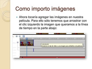Como importo imágenes
 Ahora tocaría agregar las imágenes en nuestra
película. Para ello sólo tenemos que arrastrar con
el clic izquierdo la imagen que queramos a la línea
de tiempo en la parte abajo:
 