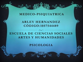 MEDICO-PSIQUIATRICA
ARLEY HERNANDEZ
CÓDIGO:1057544489
ESCUELA DE CIENCIAS SOCIALES
ARTES Y HUMANIDADES
PSICOLOGIA
2014
 