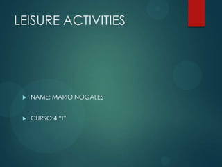 LEISURE ACTIVITIES
 NAME: MARIO NOGALES
 CURSO:4 “I”
 