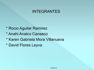 INTEGRANTES
* Rocio Aguilar Ramirez
* Anahi Analco Canseco
* Karen Gabriela Mora Villanueva
* David Flores Leyva
13/05/2014
 