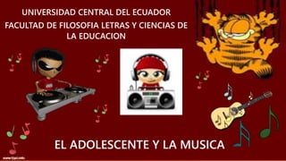 UNIVERSIDAD CENTRAL DEL ECUADOR
FACULTAD DE FILOSOFIA LETRAS Y CIENCIAS DE
LA EDUCACION
EL ADOLESCENTE Y LA MUSICA
 