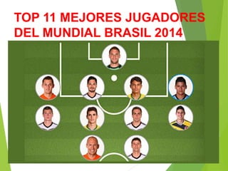 TOP 11 MEJORES JUGADORES
DEL MUNDIAL BRASIL 2014
 