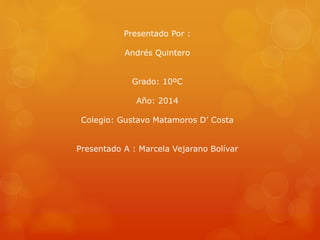 Presentado Por : 
Andrés Quintero 
Grado: 10ºC 
Año: 2014 
Colegio: Gustavo Matamoros D’ Costa 
Presentado A : Marcela Vejarano Bolívar 
 