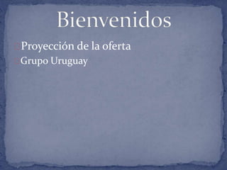 Proyección de la oferta 
Grupo Uruguay 
 