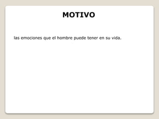 MOTIVO 
las emociones que el hombre puede tener en su vida. 
 