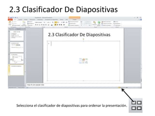 2.3 Clasificador De Diapositivas
Selecciona el clasificador de diapositivas para ordenar la presentación.
 