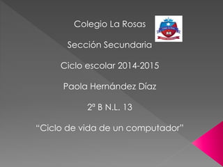 Colegio La Rosas
Sección Secundaria
Ciclo escolar 2014-2015
Paola Hernández Díaz
2ª B N.L. 13
“Ciclo de vida de un computador”
 