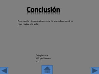 Google.com
Wikipedia.com
etc
Creo que la pirámide de maslow de verdad no me sirve
para nada en la vida
 