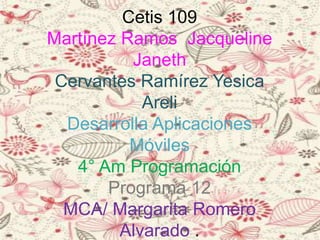 Cetis 109
Martínez Ramos Jacqueline
Janeth
Cervantes Ramírez Yesica
Areli
Desarrolla Aplicaciones
Móviles
4° Am Programación
Programa 12
MCA/ Margarita Romero
Alvarado .
 